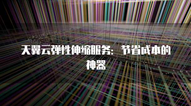 天翼云弹性伸缩服务:节省成本的神器