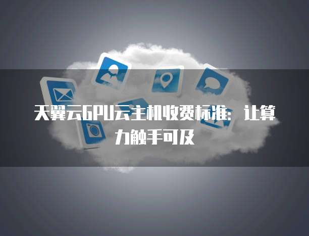 天翼云GPU云主机收费标准:让算力触手可及