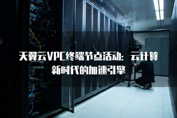 天翼云VPC终端节点活动:云计算新时代的加速引擎