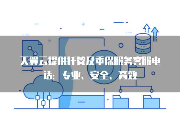 天翼云提供托管及重保服务客服电话:专业、安全、高效