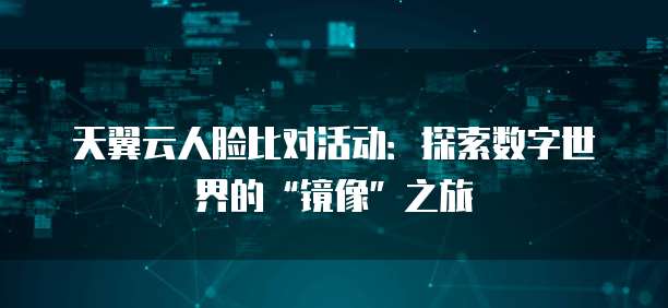 天翼云人脸比对活动:探索数字世界的“镜像”之旅