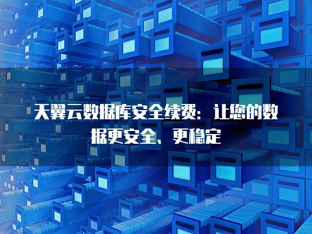 天翼云数据库安全续费：让您的数据更安全、更稳定