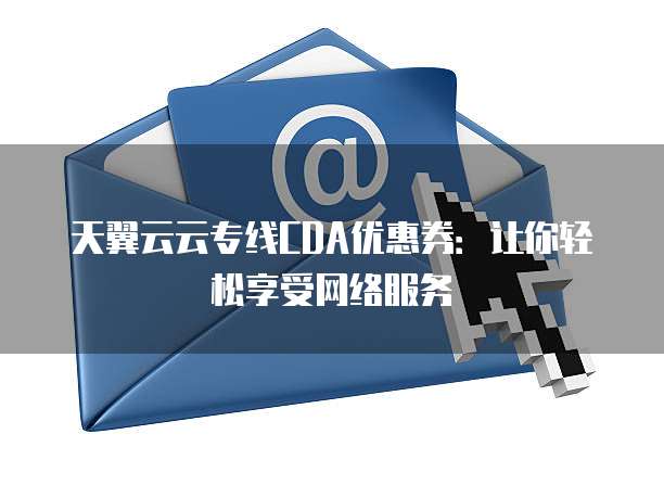 天翼云云专线CDA优惠券：让你轻松享受网络服务