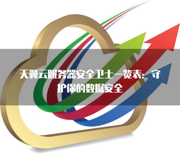 天翼云服务器安全卫士一览表：守护你的数据安全