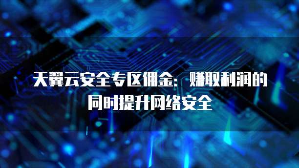 天翼云安全专区佣金:赚取利润的同时提升网络安全