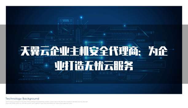 天翼云企业主机安全代理商:为企业打造无忧云服务
