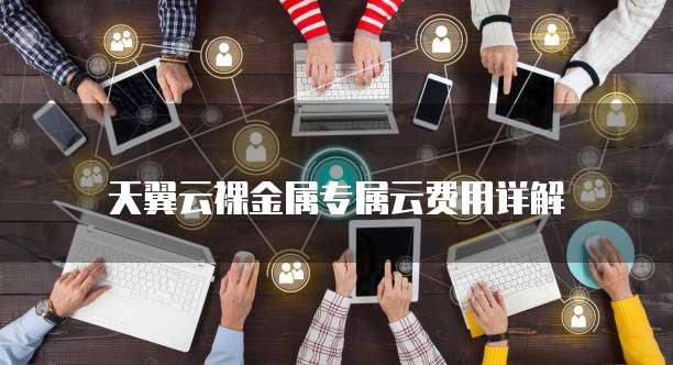 天翼云裸金属专属云费用详解