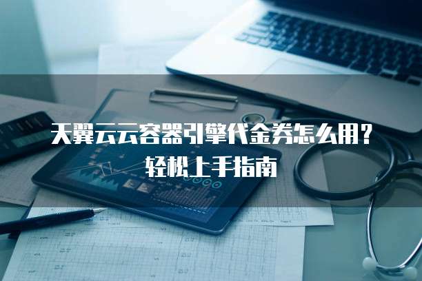 天翼云云容器引擎代金券怎么用?轻松上手指南