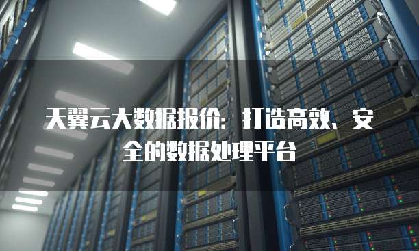 天翼云大数据报价:打造高效、安全的数据处理平台
