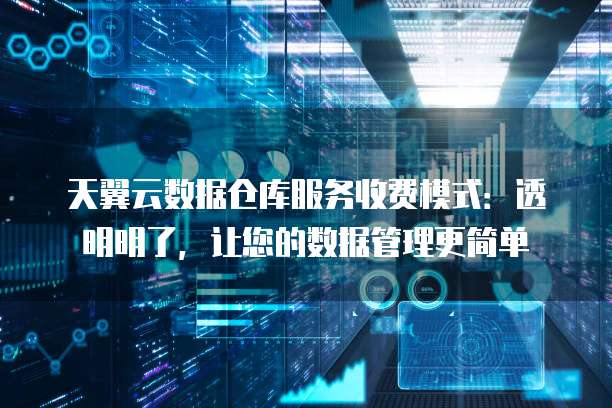 天翼云数据仓库服务收费模式:透明明了,让您的数据管理更简单