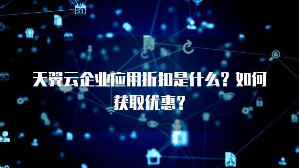 天翼云企业应用折扣是什么?如何获取优惠?