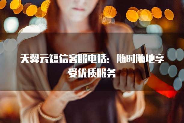 天翼云短信客服电话:随时随地享受优质服务