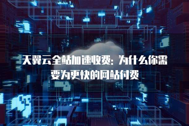 天翼云全站加速收费: 为什么你需要为更快的网站付费