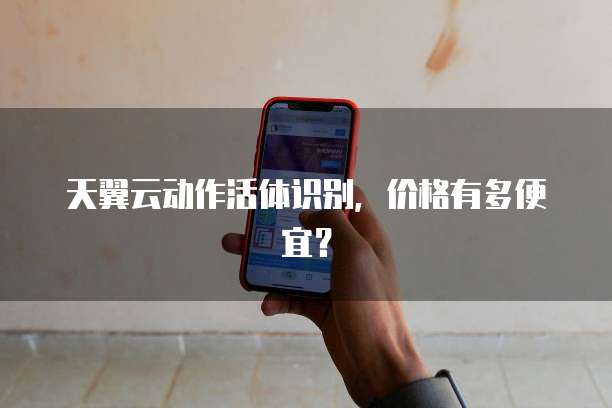 天翼云动作活体识别,价格有多便宜?