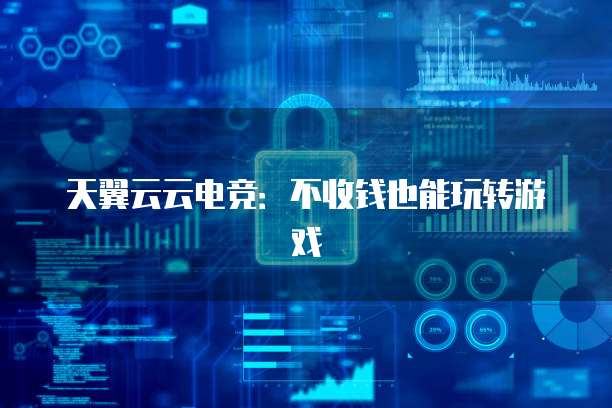 天翼云云电竞:不收钱也能玩转游戏