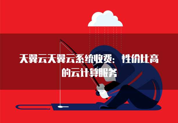 天翼云天翼云系统收费:性价比高的云计算服务
