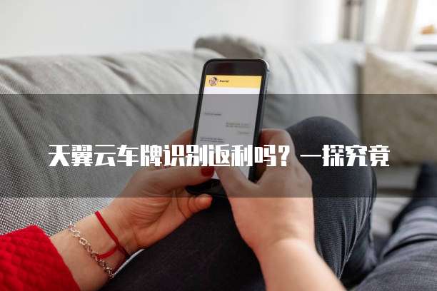 天翼云车牌识别返利吗?一探究竟
