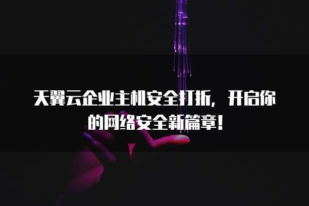 天翼云企业主机安全打折,开启你的网络安全新篇章!
