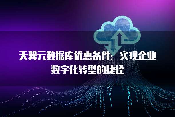天翼云数据库优惠条件:实现企业数字化转型的捷径