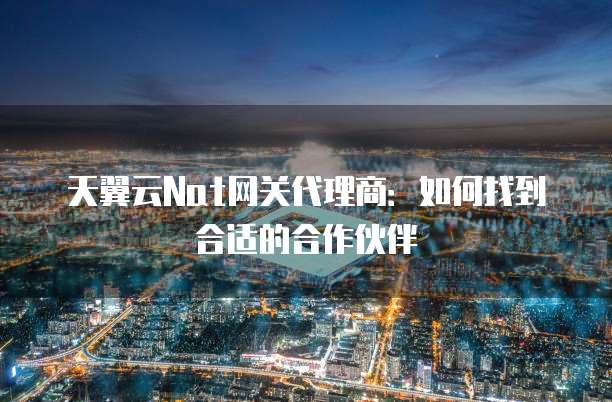 天翼云Nat网关代理商:如何找到合适的合作伙伴