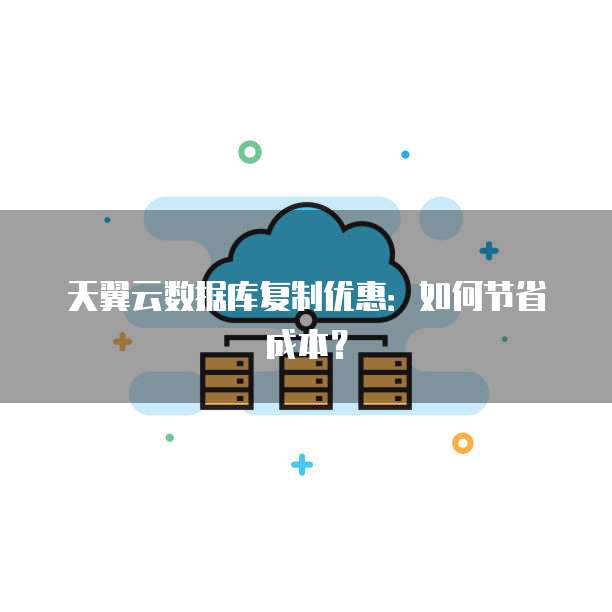 天翼云数据库复制优惠:如何节省成本?