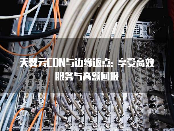 天翼云CDN与边缘返点: 享受高效服务与高额回报