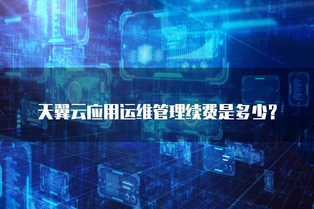 天翼云应用运维管理续费是多少?