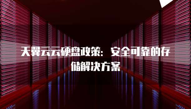 天翼云云硬盘政策:安全可靠的存储解决方案