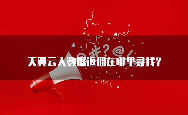 天翼云大数据返佣在哪里寻找?