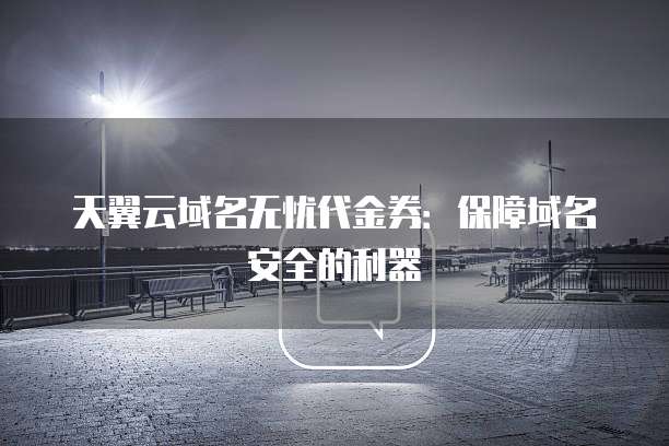 天翼云域名无忧代金券:保障域名安全的利器