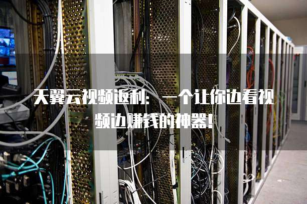 天翼云视频返利:一个让你边看视频边赚钱的神器!