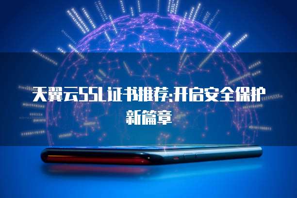 天翼云SSL证书推荐:开启安全保护新篇章