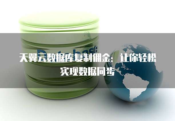 天翼云数据库复制佣金:让你轻松实现数据同步