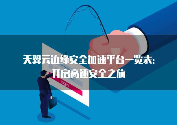 天翼云边缘安全加速平台一览表:开启高速安全之旅
