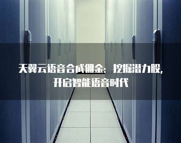天翼云语音合成佣金:挖掘潜力股,开启智能语音时代