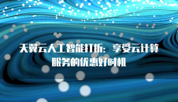 天翼云人工智能打折：享受云计算服务的优惠好时机