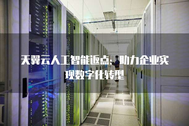 天翼云人工智能返点：助力企业实现数字化转型