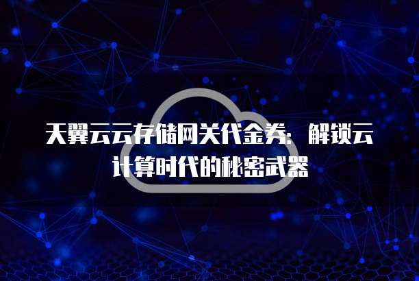 天翼云云存储网关代金券：解锁云计算时代的秘密武器