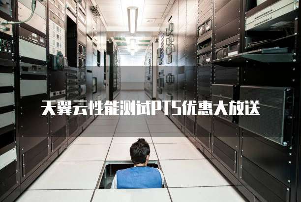 天翼云性能测试PTS优惠大放送