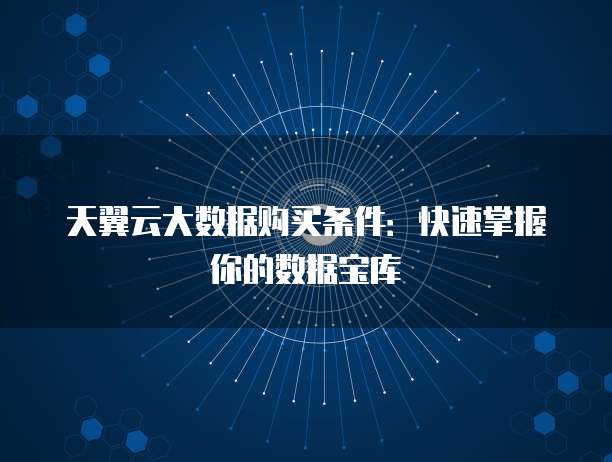 天翼云大数据购买条件:快速掌握你的数据宝库