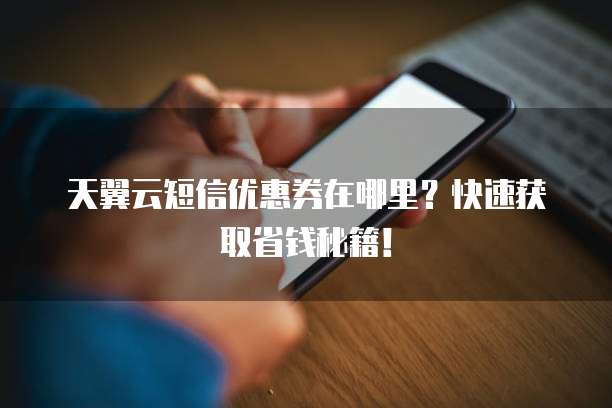 天翼云短信优惠券在哪里?快速获取省钱秘籍!
