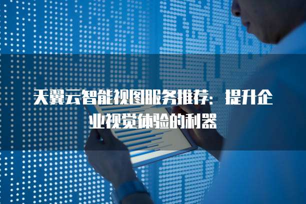 天翼云智能视图服务推荐:提升企业视觉体验的利器