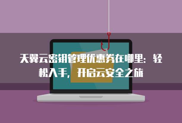 天翼云密钥管理优惠券在哪里:轻松入手,开启云安全之旅