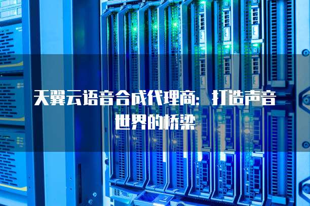 天翼云语音合成代理商:打造声音世界的桥梁