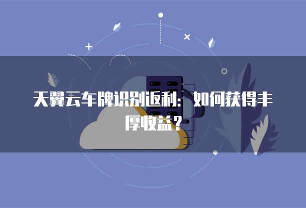 天翼云车牌识别返利：如何获得丰厚收益？