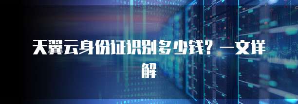 天翼云身份证识别多少钱?一文详解