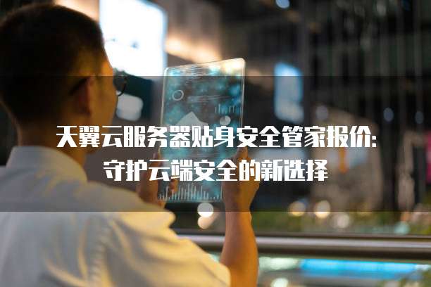 天翼云服务器贴身安全管家报价:守护云端安全的新选择