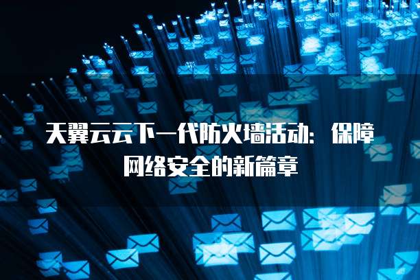 天翼云云下一代防火墙活动:保障网络安全的新篇章