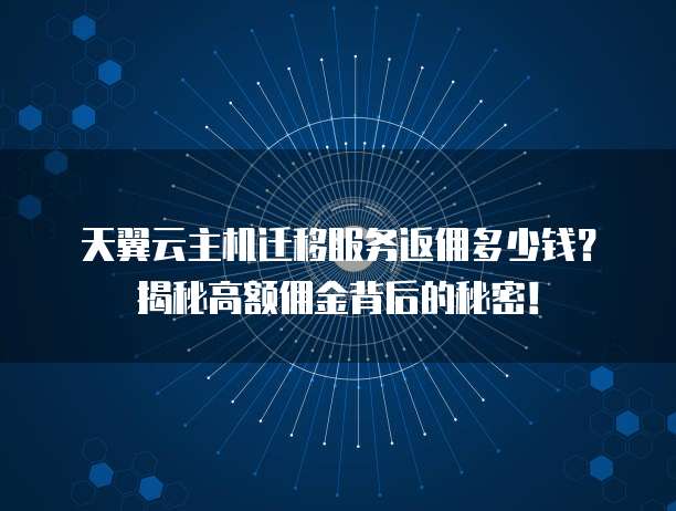 天翼云主机迁移服务返佣多少钱？揭秘高额佣金背后的秘密！