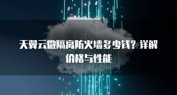 天翼云微隔离防火墙多少钱?详解价格与性能
